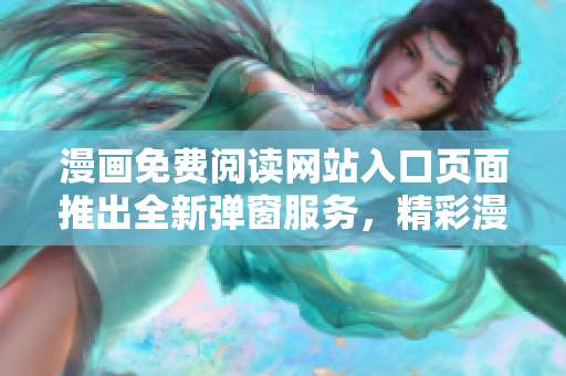 漫画免费阅读网站入口页面推出全新弹窗服务，精彩漫画尽在其中