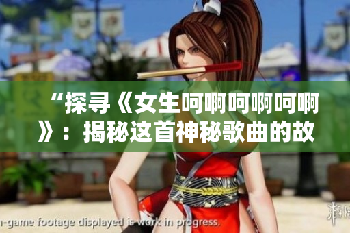 “探寻《女生呵啊呵啊呵啊》：揭秘这首神秘歌曲的故事与背后的意义”