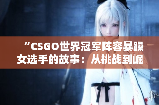 “CSGO世界冠军阵容暴躁女选手的故事：从挑战到崛起”