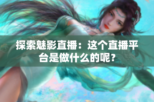 探索魅影直播：这个直播平台是做什么的呢？