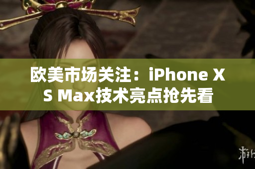 欧美市场关注：iPhone XS Max技术亮点抢先看