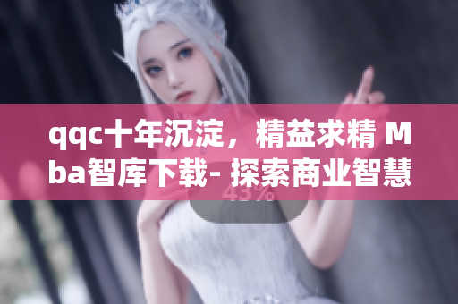 qqc十年沉淀，精益求精 Mba智库下载- 探索商业智慧