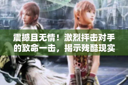 震撼且无情！激烈抨击对手的致命一击，揭示残酷现实的强烈言辞