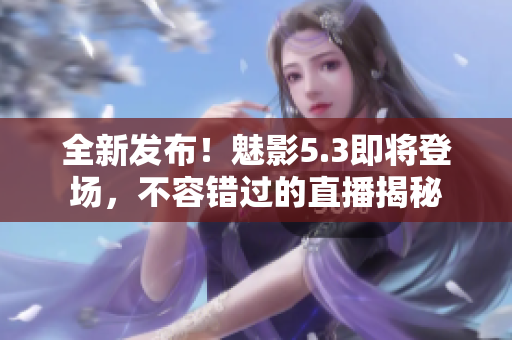 全新发布！魅影5.3即将登场，不容错过的直播揭秘