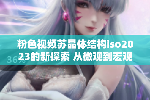 粉色视频苏晶体结构iso2023的新探索 从微观到宏观，探寻其独特之美