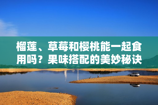 榴莲、草莓和樱桃能一起食用吗？果味搭配的美妙秘诀大公开