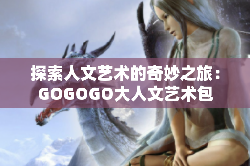 探索人文艺术的奇妙之旅：GOGOGO大人文艺术包
