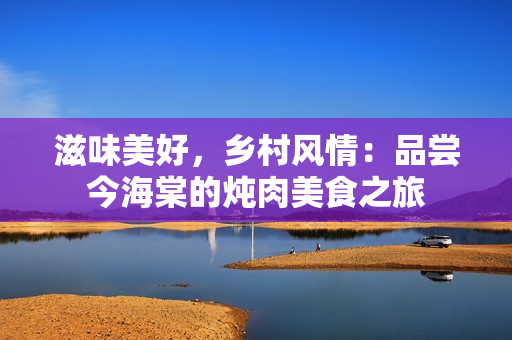 滋味美好，乡村风情：品尝今海棠的炖肉美食之旅