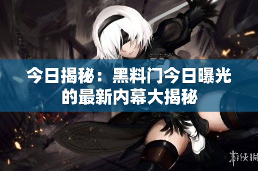 今日揭秘：黑料门今日曝光的最新内幕大揭秘