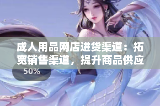 成人用品网店进货渠道：拓宽销售渠道，提升商品供应链