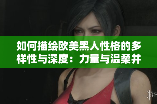 如何描绘欧美黑人性格的多样性与深度：力量与温柔并存