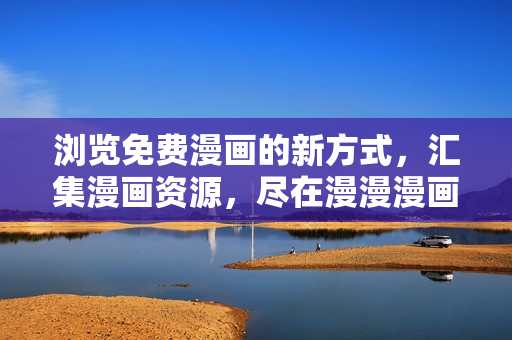 浏览免费漫画的新方式，汇集漫画资源，尽在漫漫漫画入口页面