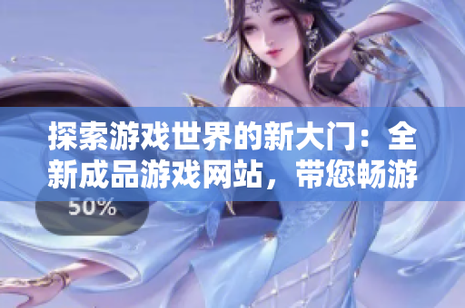 探索游戏世界的新大门：全新成品游戏网站，带您畅游数百款游戏