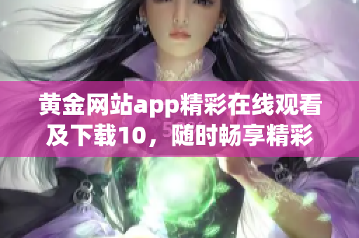 黄金网站app精彩在线观看及下载10，随时畅享精彩内容