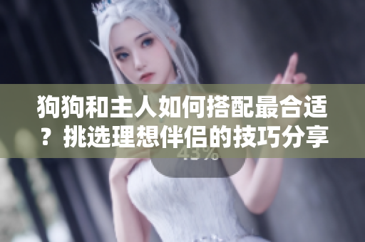 狗狗和主人如何搭配最合适？挑选理想伴侣的技巧分享