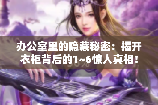 办公室里的隐藏秘密：揭开衣柜背后的1~6惊人真相！