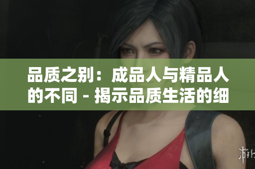 品质之别：成品人与精品人的不同 - 揭示品质生活的细微差异