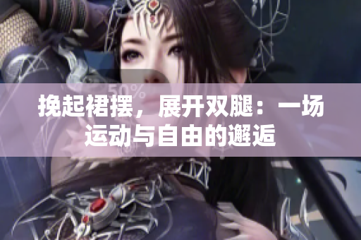 挽起裙摆，展开双腿：一场运动与自由的邂逅