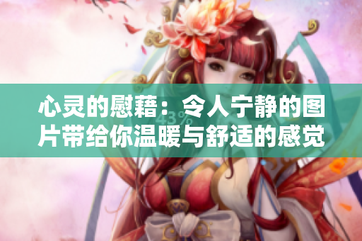 心灵的慰藉：令人宁静的图片带给你温暖与舒适的感觉