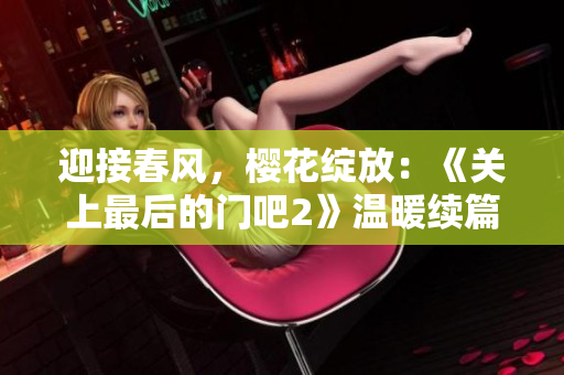 迎接春风，樱花绽放：《关上最后的门吧2》温暖续篇