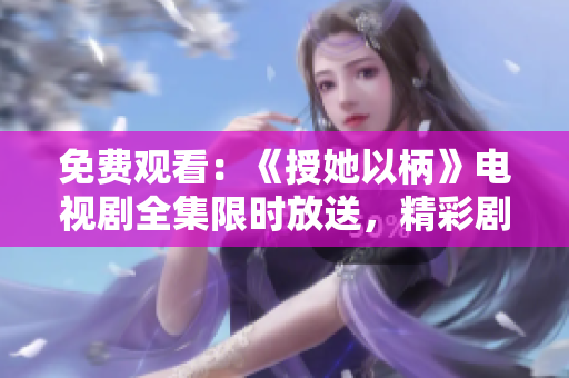 免费观看：《授她以柄》电视剧全集限时放送，精彩剧情尽情畅享！
