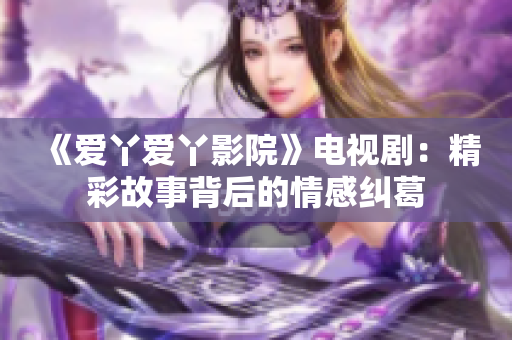 《爱丫爱丫影院》电视剧：精彩故事背后的情感纠葛