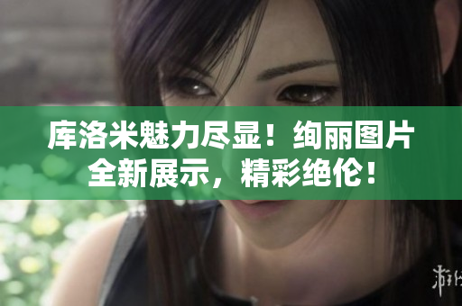 库洛米魅力尽显！绚丽图片全新展示，精彩绝伦！