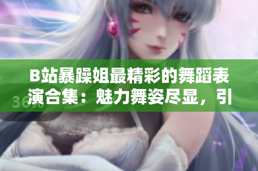 B站暴躁姐最精彩的舞蹈表演合集：魅力舞姿尽显，引爆屏幕的独特魔力