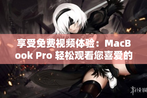 享受免费视频体验：MacBook Pro 轻松观看您喜爱的内容