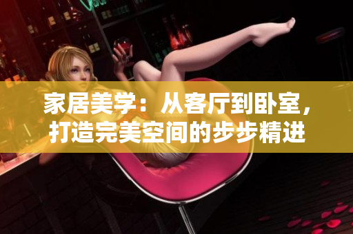 家居美学：从客厅到卧室，打造完美空间的步步精进