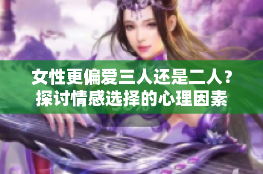 女性更偏爱三人还是二人？探讨情感选择的心理因素