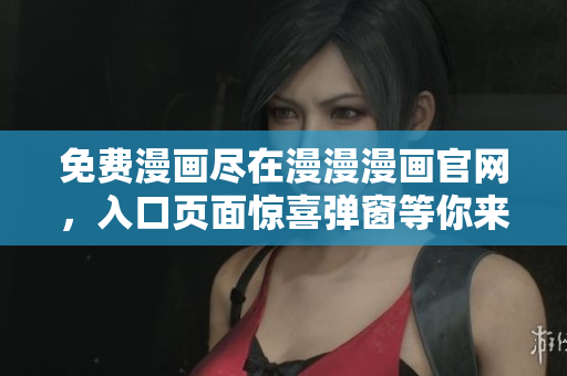 免费漫画尽在漫漫漫画官网，入口页面惊喜弹窗等你来！