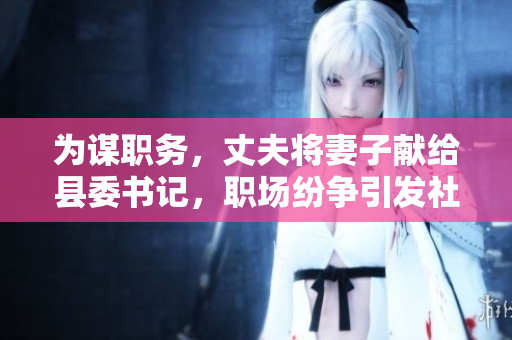 为谋职务，丈夫将妻子献给县委书记，职场纷争引发社会关注