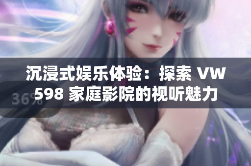 沉浸式娱乐体验：探索 VW598 家庭影院的视听魅力