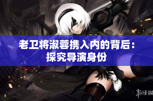 老卫将淑蓉携入内的背后：探究导演身份
