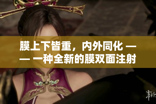 膜上下皆重，内外同化 —— 一种全新的膜双面注射技术