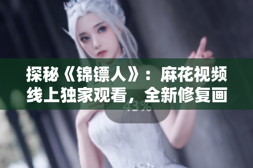 探秘《锦镖人》：麻花视频线上独家观看，全新修复画质重现经典江湖风云