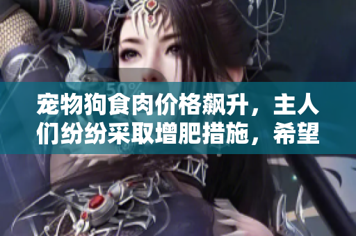 宠物狗食肉价格飙升，主人们纷纷采取增肥措施，希望提升狗狗食欲