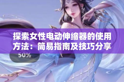 探索女性电动伸缩器的使用方法：简易指南及技巧分享