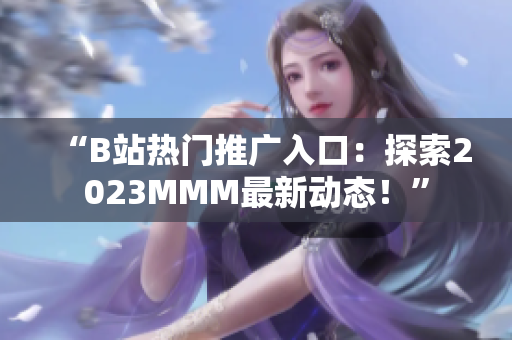 “B站热门推广入口：探索2023MMM最新动态！”