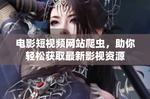 电影短视频网站爬虫，助你轻松获取最新影视资源
