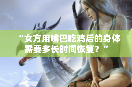 “女方用嘴巴吃鸡后的身体需要多长时间恢复？”
