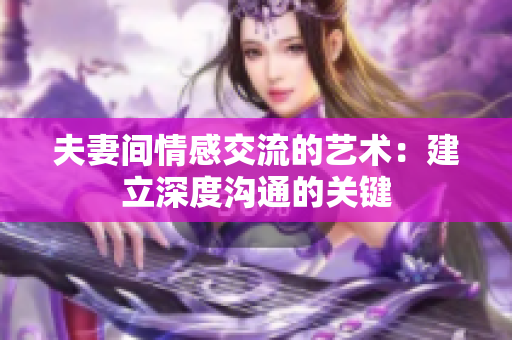 夫妻间情感交流的艺术：建立深度沟通的关键