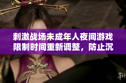 刺激战场未成年人夜间游戏限制时间重新调整，防止沉迷与影响学业