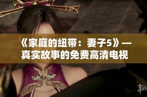 《家庭的纽带：妻子5》— 真实故事的免费高清电视体验