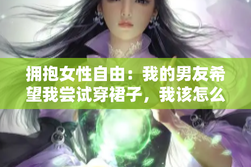 拥抱女性自由：我的男友希望我尝试穿裙子，我该怎么办？