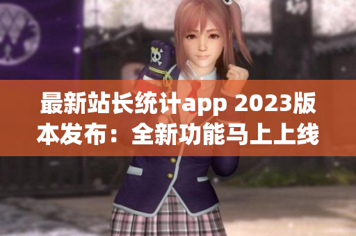 最新站长统计app 2023版本发布：全新功能马上上线，精彩体验等你来！
