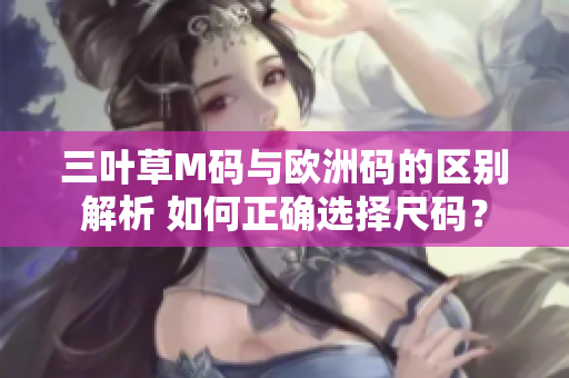 三叶草M码与欧洲码的区别解析 如何正确选择尺码？