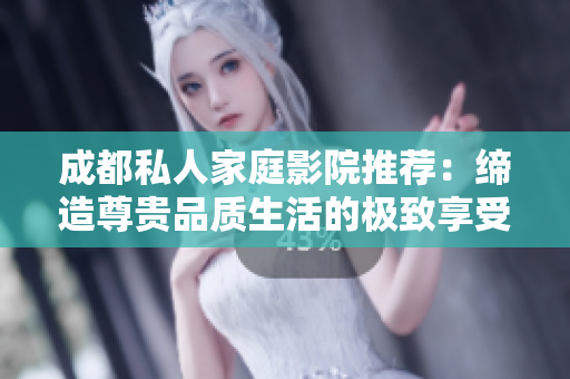 成都私人家庭影院推荐：缔造尊贵品质生活的极致享受