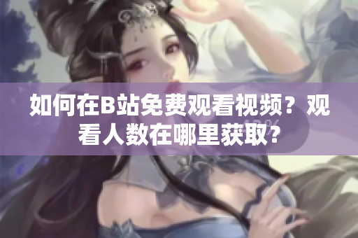 如何在B站免费观看视频？观看人数在哪里获取？